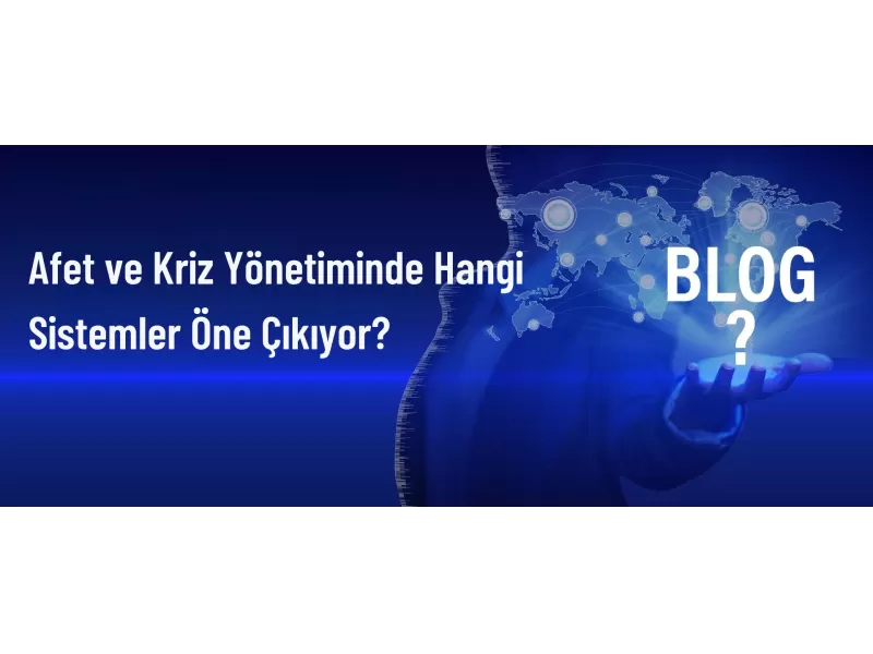 Afet ve Kriz Yönetiminde Hangi Sistemler Öne Çıkıyor
